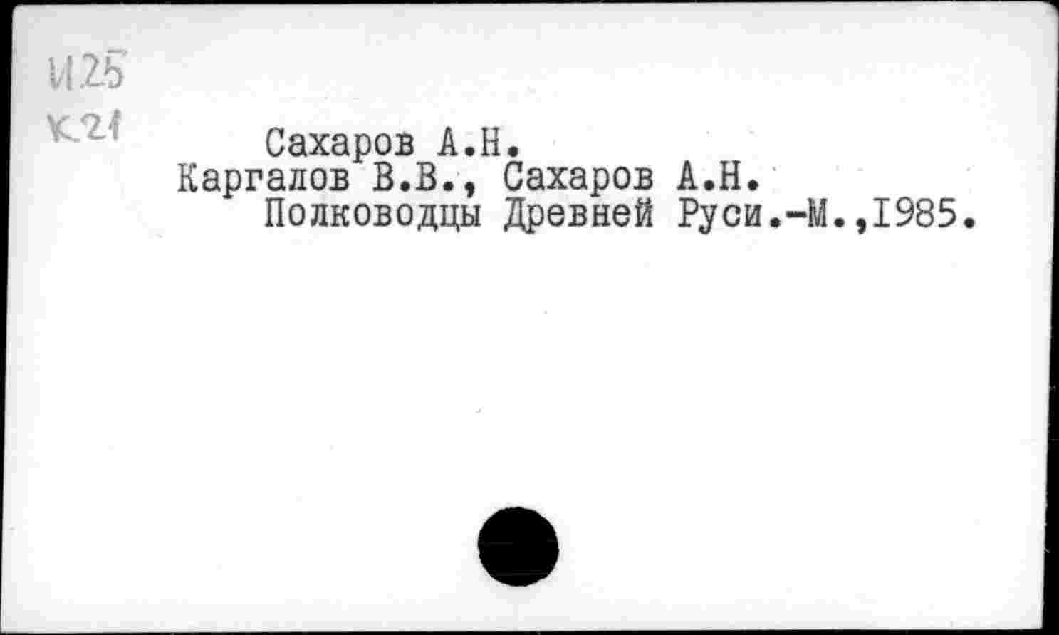 ﻿1125

Сахаров А.Н.
Каргалов В.В., Сахаров А.Н.
Полководцы Древней Руси.-М.,1985.